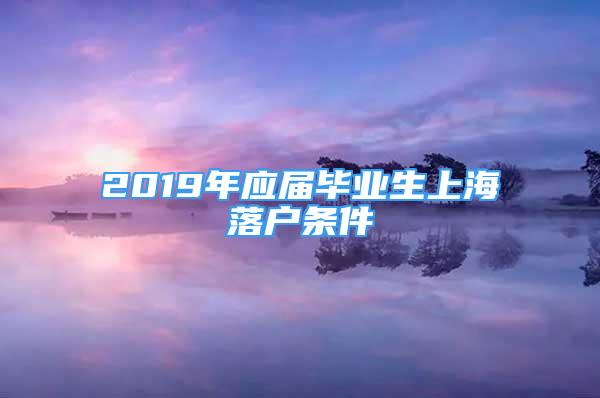 2019年应届毕业生上海落户条件