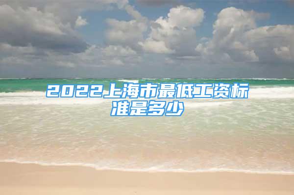 2022上海市最低工资标准是多少