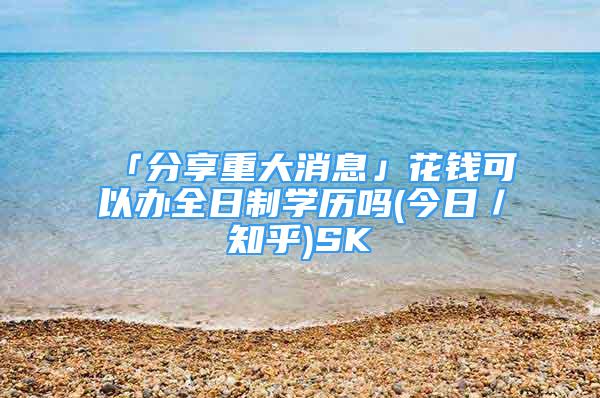 「分享重大消息」花钱可以办全日制学历吗(今日／知乎)SK