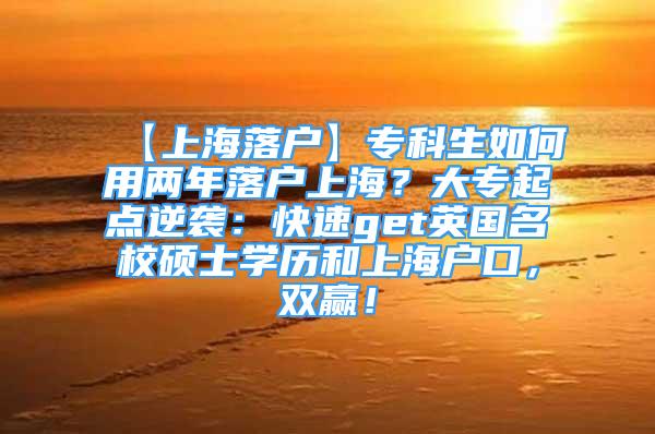 【上海落户】专科生如何用两年落户上海？大专起点逆袭：快速get英国名校硕士学历和上海户口，双赢！