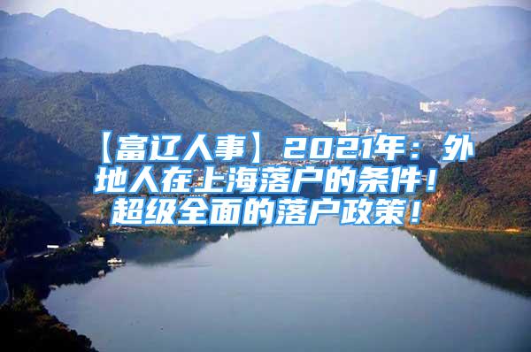 【富辽人事】2021年：外地人在上海落户的条件！超级全面的落户政策！