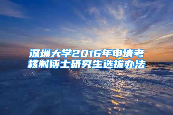 深圳大学2016年申请考核制博士研究生选拔办法