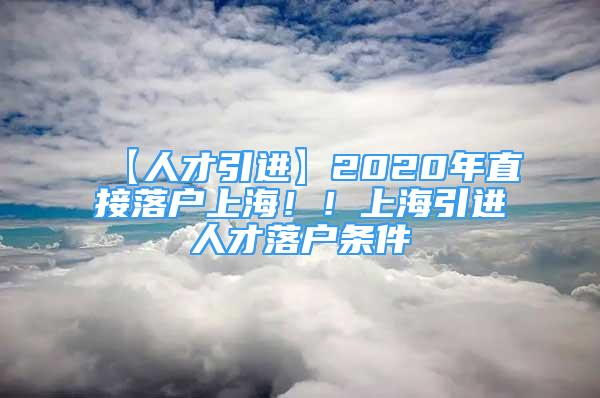 【人才引进】2020年直接落户上海！！上海引进人才落户条件