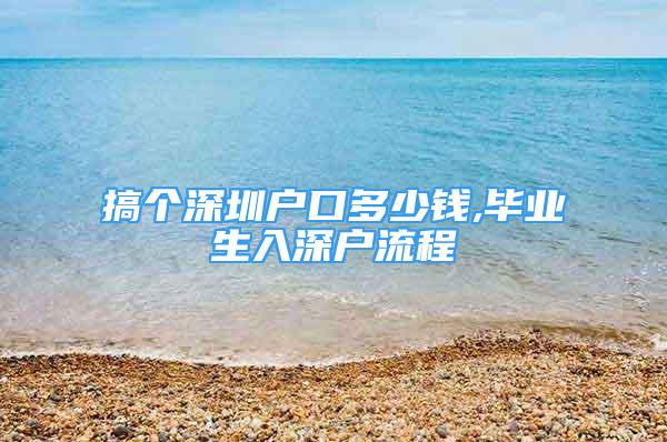 搞个深圳户口多少钱,毕业生入深户流程