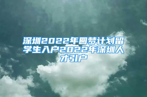 深圳2022年圆梦计划留学生入户2022年深圳人才引户