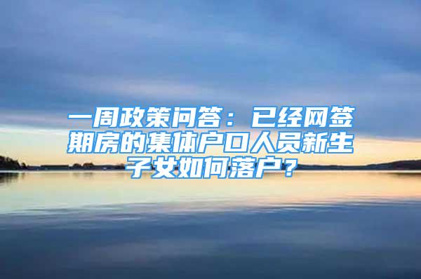 一周政策问答：已经网签期房的集体户口人员新生子女如何落户？