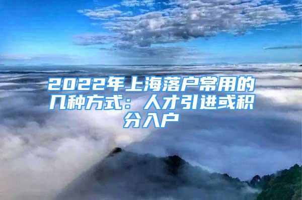 2022年上海落户常用的几种方式：人才引进或积分入户