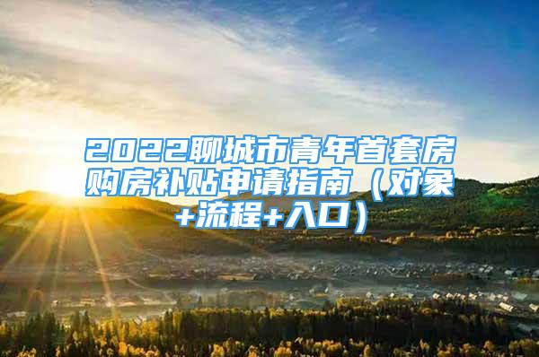 2022聊城市青年首套房购房补贴申请指南（对象+流程+入口）