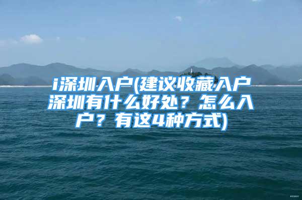 i深圳入户(建议收藏入户深圳有什么好处？怎么入户？有这4种方式)