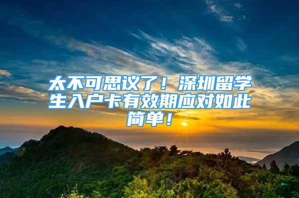 太不可思议了！深圳留学生入户卡有效期应对如此简单！