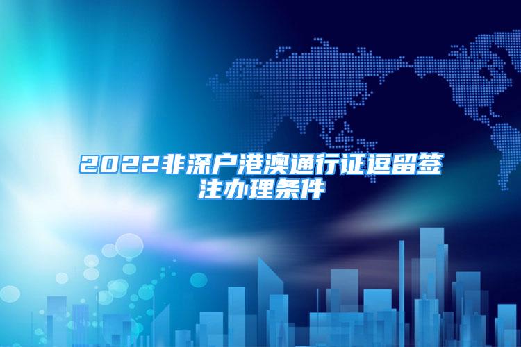 2022非深户港澳通行证逗留签注办理条件