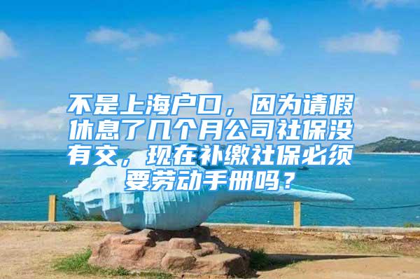 不是上海户口，因为请假休息了几个月公司社保没有交，现在补缴社保必须要劳动手册吗？