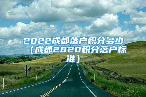 2022成都落户积分多少（成都2020积分落户标准）