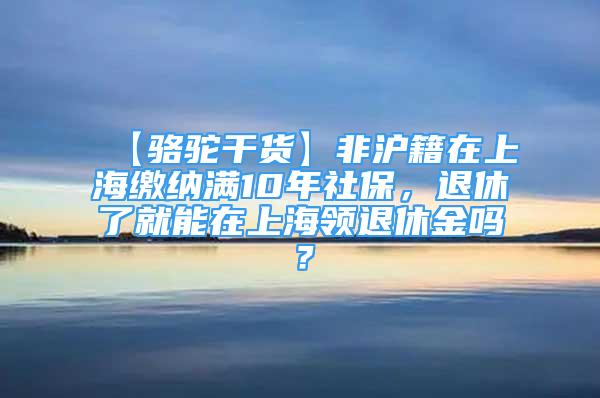 【骆驼干货】非沪籍在上海缴纳满10年社保，退休了就能在上海领退休金吗？