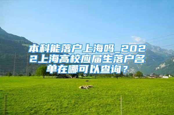 本科能落户上海吗_2022上海高校应届生落户名单在哪可以查询？