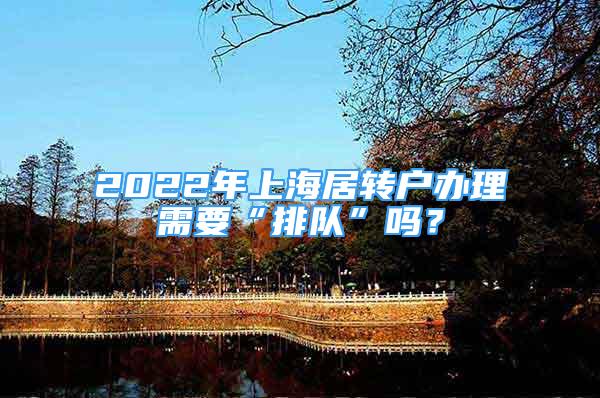 2022年上海居转户办理需要“排队”吗？