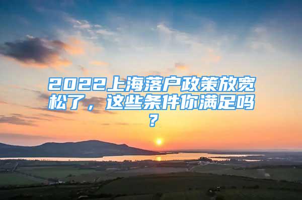 2022上海落户政策放宽松了，这些条件你满足吗？