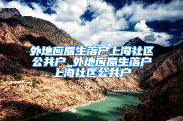 外地应届生落户上海社区公共户_外地应届生落户上海社区公共户