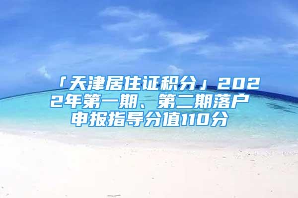 「天津居住证积分」2022年第一期、第二期落户申报指导分值110分