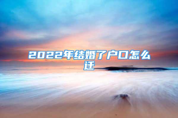 2022年结婚了户口怎么迁