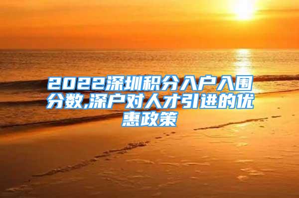 2022深圳积分入户入围分数,深户对人才引进的优惠政策