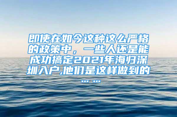 即使在如今这种这么严格的政策中，一些人还是能成功搞定2021年海归深圳入户,他们是这样做到的……