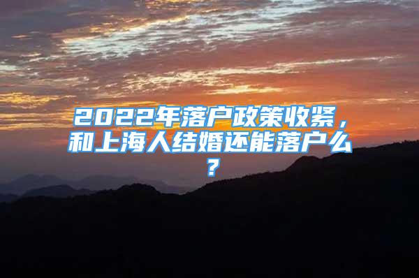 2022年落户政策收紧，和上海人结婚还能落户么？