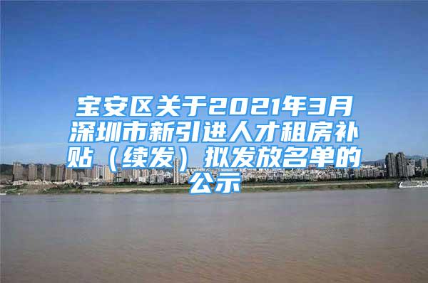 宝安区关于2021年3月深圳市新引进人才租房补贴（续发）拟发放名单的公示