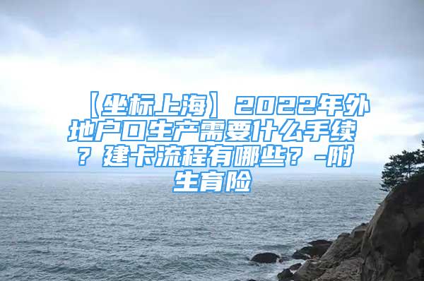 【坐标上海】2022年外地户口生产需要什么手续？建卡流程有哪些？-附生育险