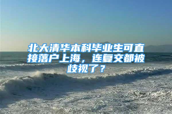 北大清华本科毕业生可直接落户上海，连复交都被歧视了？