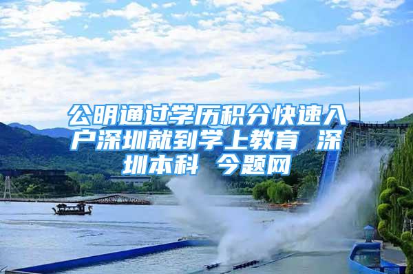 公明通过学历积分快速入户深圳就到学上教育 深圳本科 今题网