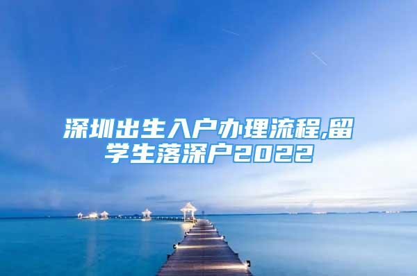 深圳出生入户办理流程,留学生落深户2022