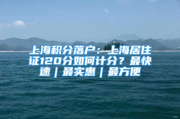 上海积分落户：上海居住证120分如何计分？最快速｜最实惠｜最方便