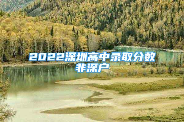 2022深圳高中录取分数非深户