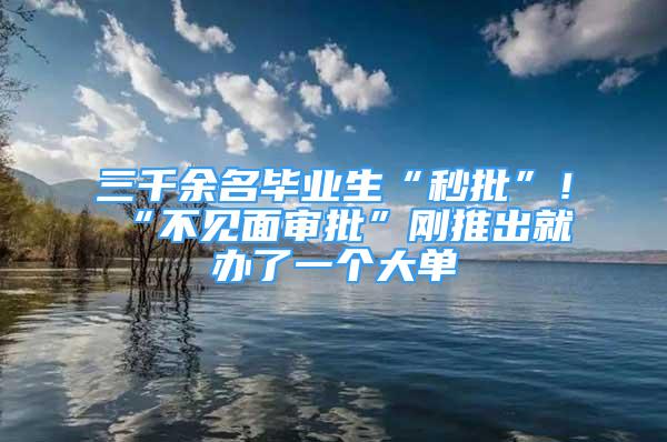 三千余名毕业生“秒批”！“不见面审批”刚推出就办了一个大单