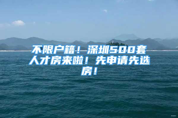 不限户籍！深圳500套人才房来啦！先申请先选房！