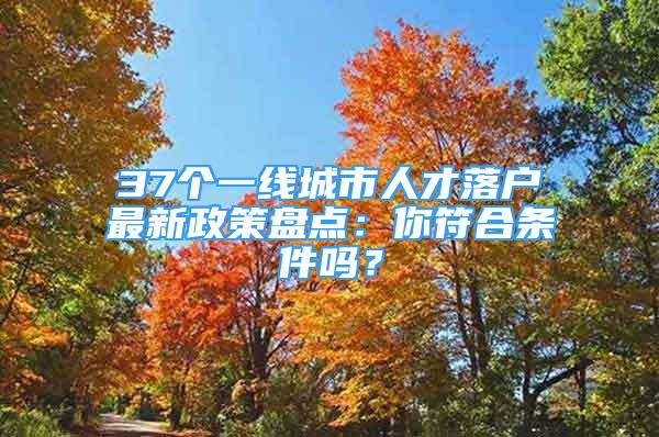 37个一线城市人才落户最新政策盘点：你符合条件吗？