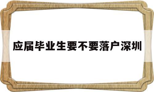 应届毕业生要不要落户深圳(应届毕业生把户口迁到深圳需要什么条件) 深圳学历入户