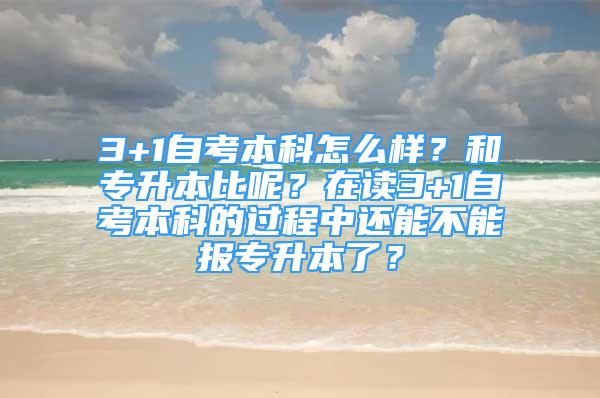 3+1自考本科怎么样？和专升本比呢？在读3+1自考本科的过程中还能不能报专升本了？