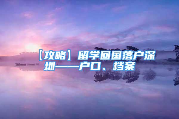 【攻略】留学回国落户深圳——户口、档案