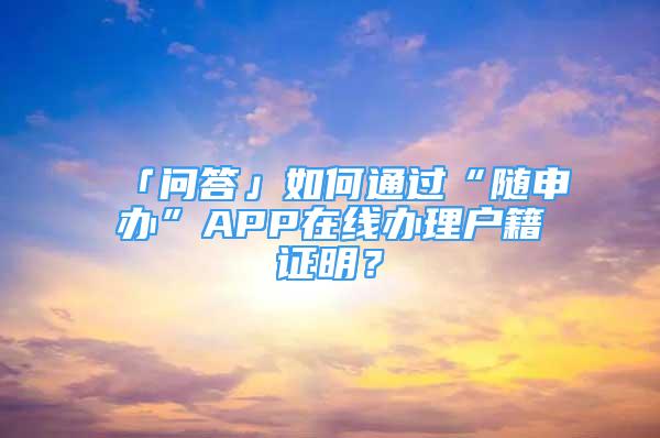 「问答」如何通过“随申办”APP在线办理户籍证明？