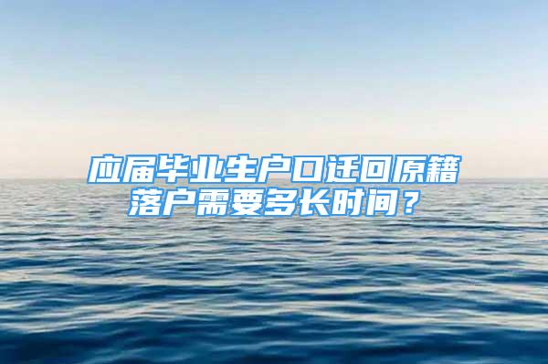 应届毕业生户口迁回原籍落户需要多长时间？