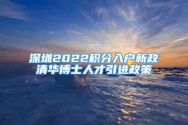 深圳2022积分入户新政清华博士人才引进政策