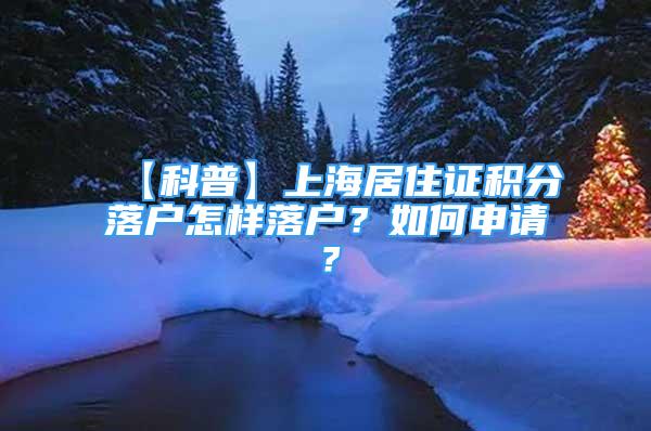 【科普】上海居住证积分落户怎样落户？如何申请？