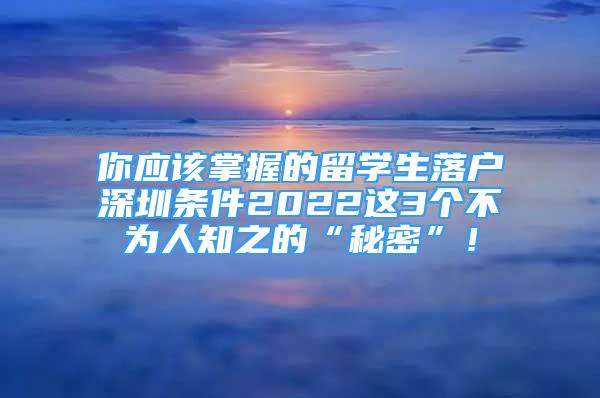 你应该掌握的留学生落户深圳条件2022这3个不为人知之的“秘密”！