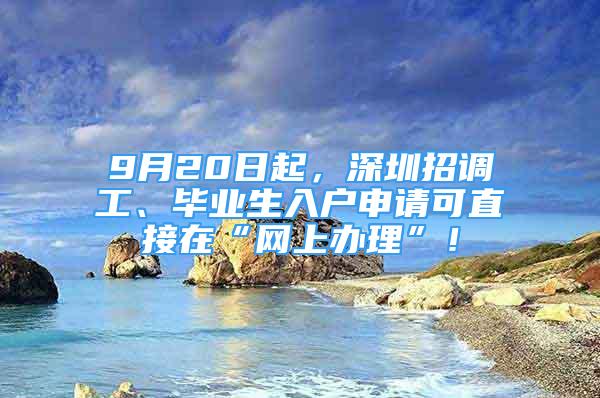 9月20日起，深圳招调工、毕业生入户申请可直接在“网上办理”！