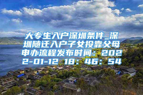 大专生入户深圳条件_深圳随迁入户子女投靠父母申办流程发布时间：2022-01-12 18：46：54