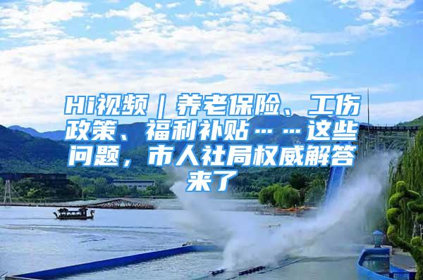 Hi视频｜养老保险、工伤政策、福利补贴……这些问题，市人社局权威解答来了