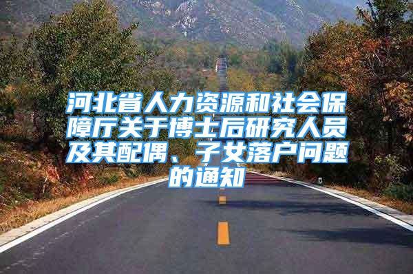 河北省人力资源和社会保障厅关于博士后研究人员及其配偶、子女落户问题的通知