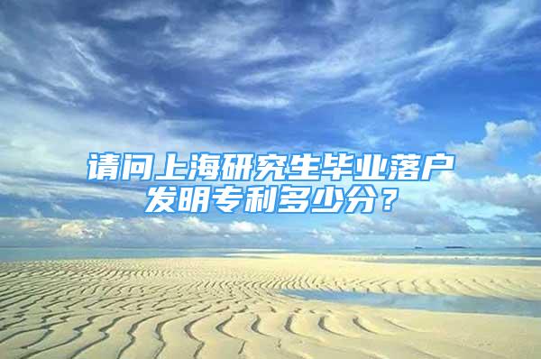 请问上海研究生毕业落户发明专利多少分？